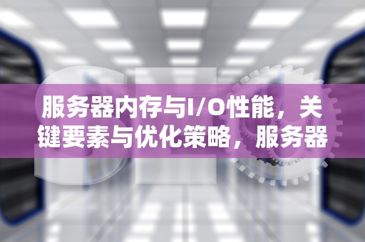 服务器内存与I/O性能，关键要素与优化策略，服务器内存io性能测试