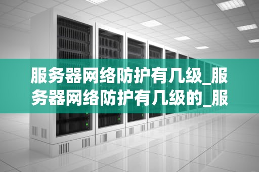 服务器网络防护有几级_服务器网络防护有几级的_服务器网络防护的分级体系