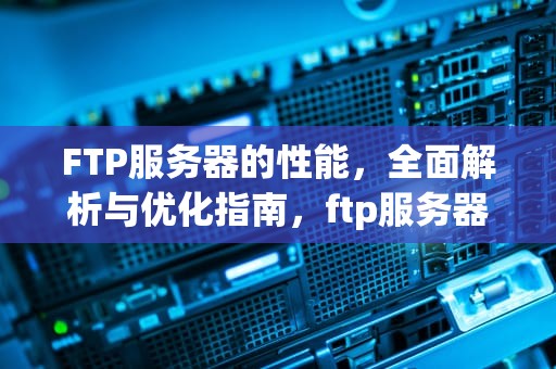 FTP服务器的性能，全面解析与优化指南，ftp服务器的性能特点