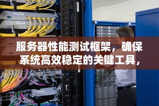 服务器性能测试框架，确保系统高效稳定的关键工具，服务器性能测试框架是什么