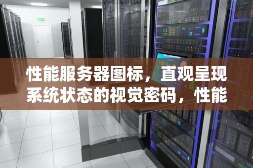 性能服务器图标，直观呈现系统状态的视觉密码，性能服务器图标介绍图
