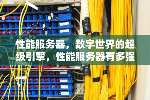 性能服务器，数字世界的超级引擎，性能服务器有多强大啊