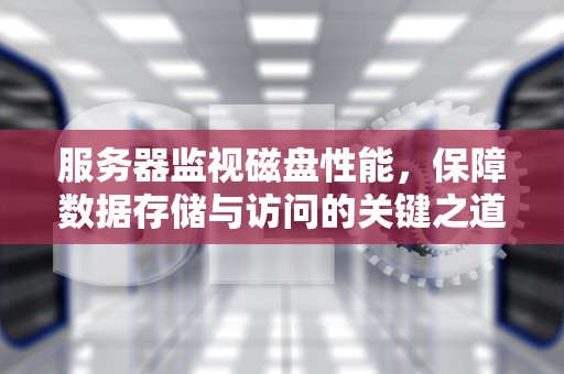 服务器监视磁盘性能，保障数据存储与访问的关键之道，服务器监视磁盘性能怎么看