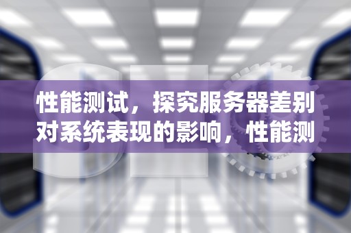 性能测试，探究服务器差别对系统表现的影响，性能测试 服务器差别在哪