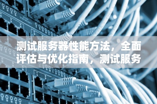 测试服务器性能方法，全面评估与优化指南，测试服务器性能方法有哪些
