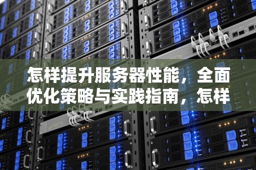 怎样提升服务器性能，全面优化策略与实践指南，怎样提升服务器性能的方法
