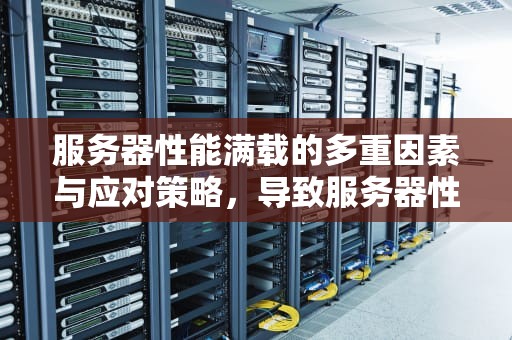 服务器性能满载的多重因素与应对策略，导致服务器性能满载的因素