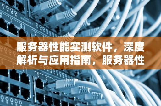 服务器性能实测软件，深度解析与应用指南，服务器性能实测软件有哪些