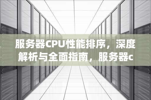 服务器CPU性能排序，深度解析与全面指南，服务器cpu性能排序表