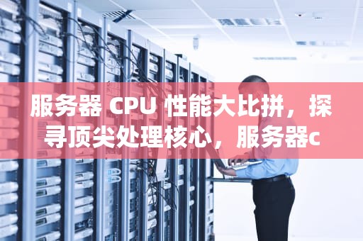 服务器 CPU 性能大比拼，探寻顶尖处理核心，服务器cpu性能排行榜