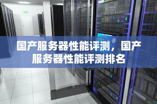 国产服务器性能评测，国产服务器性能评测排名