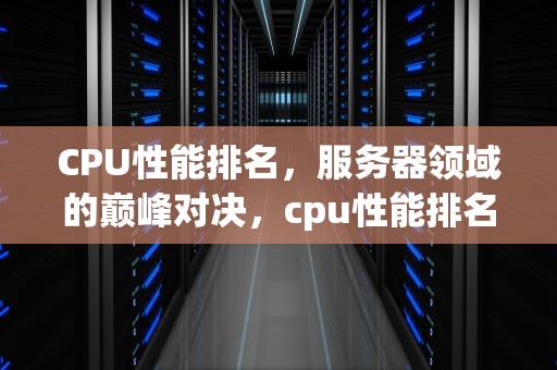 CPU性能排名，服务器领域的巅峰对决，cpu性能排名 服务器有哪些