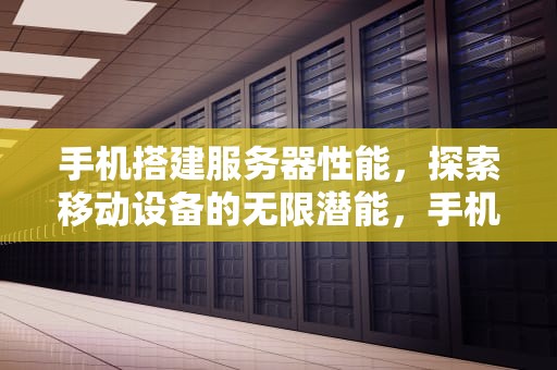 手机搭建服务器性能，探索移动设备的无限潜能，手机搭建服务器性能检测