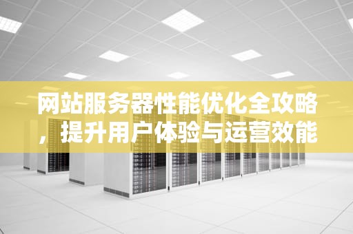 网站服务器性能优化全攻略，提升用户体验与运营效能，网站服务器性能优化方案