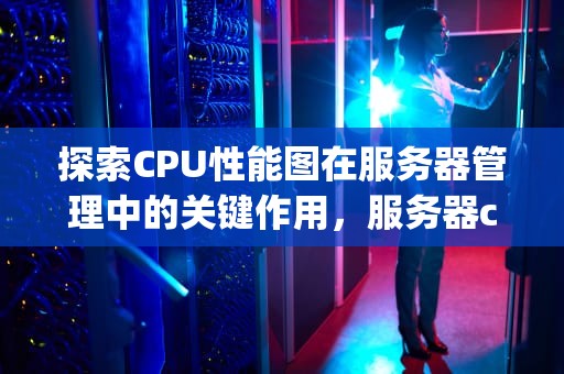 探索CPU性能图在服务器管理中的关键作用，服务器cpu性能指标