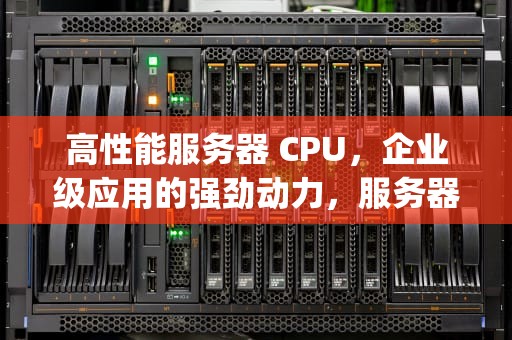 高性能服务器 CPU，企业级应用的强劲动力，服务器cpu高性能模式怎么开启