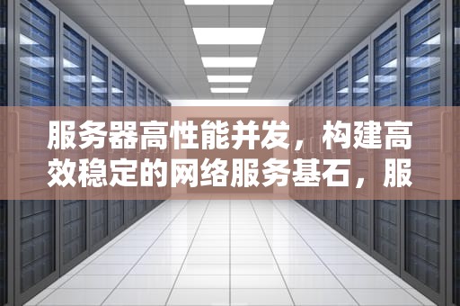 服务器高性能并发，构建高效稳定的网络服务基石，服务器高性能并发什么意思