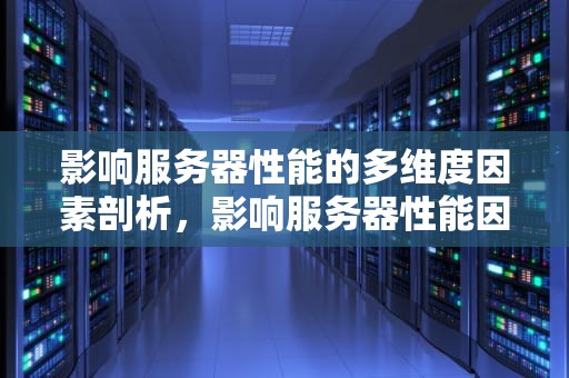 影响服务器性能的多维度因素剖析，影响服务器性能因素有哪些