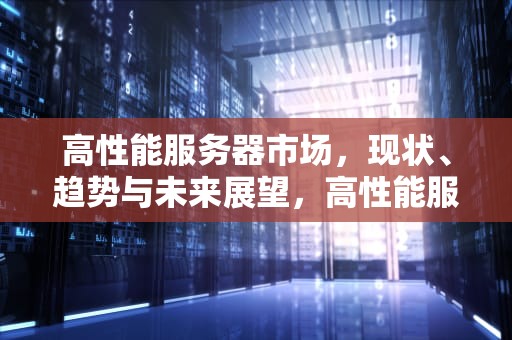 高性能服务器市场，现状、趋势与未来展望，高性能服务器市场需求规模