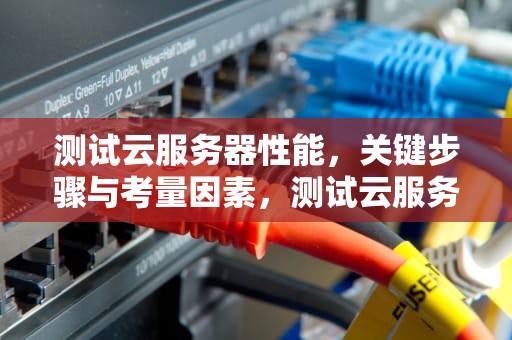 测试云服务器性能，关键步骤与考量因素，测试云服务器性能的软件