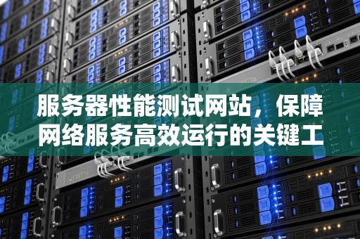 服务器性能测试网站，保障网络服务高效运行的关键工具，服务器性能测试网站有哪些