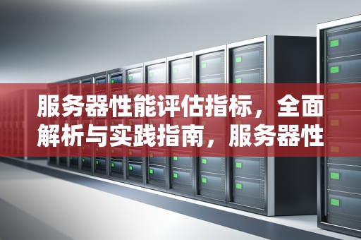 服务器性能评估指标，全面解析与实践指南，服务器性能评估指标有哪些