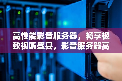 高性能影音服务器，畅享极致视听盛宴，影音服务器高性能什么意思