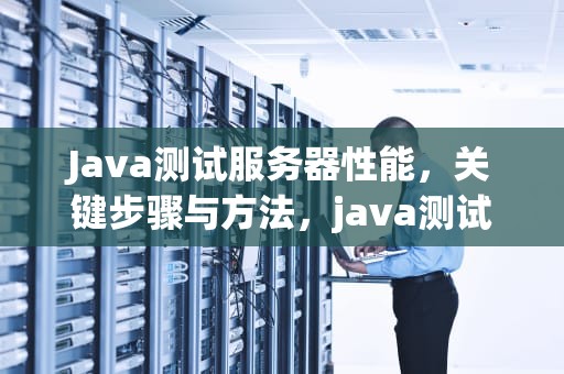 Java测试服务器性能，关键步骤与方法，java测试服务器性能的软件