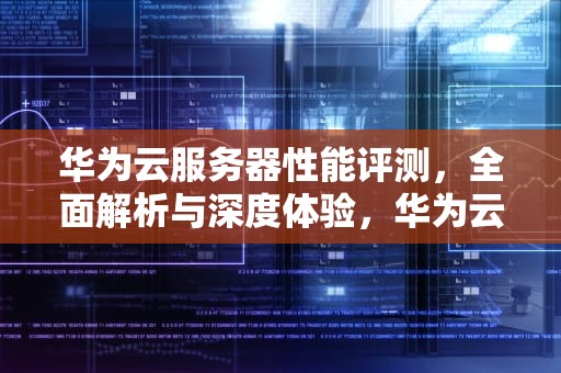 华为云服务器性能评测，全面解析与深度体验，华为云服务器性能