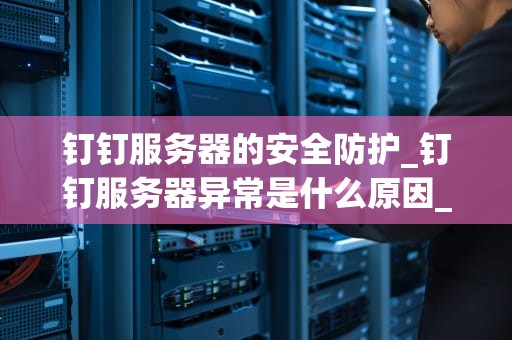 钉钉服务器的安全防护_钉钉服务器异常是什么原因_钉钉服务器的安全防护策略