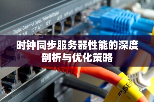 时钟同步服务器性能的深度剖析与优化策略