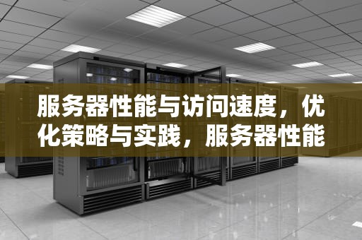 服务器性能与访问速度，优化策略与实践，服务器性能访问速度多少