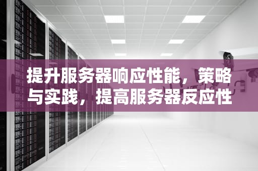 提升服务器响应性能，策略与实践，提高服务器反应性能的方法