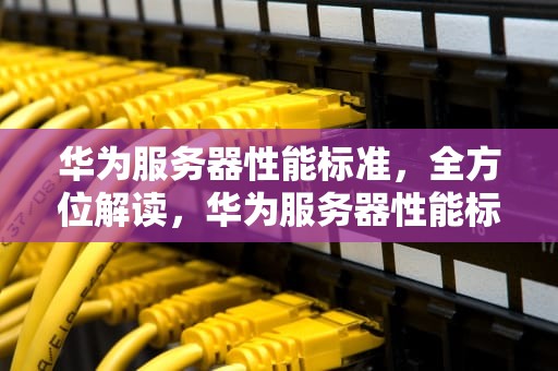 华为服务器性能标准，全方位解读，华为服务器性能标准是什么