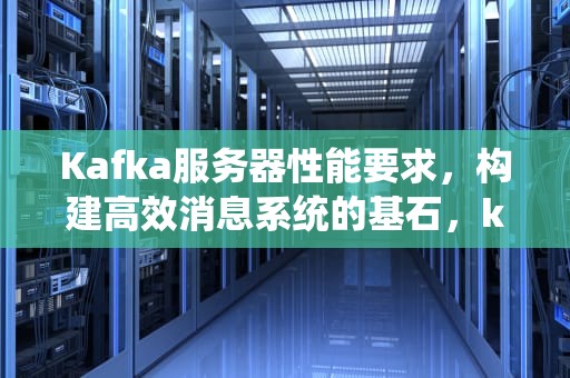 Kafka服务器性能要求，构建高效消息系统的基石，kafka服务器配置要求