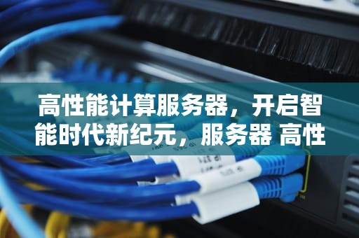 高性能计算服务器，开启智能时代新纪元，服务器 高性能计算方法