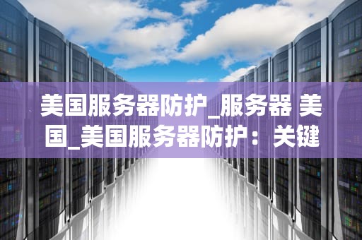 美国服务器防护_服务器 美国_美国服务器防护：关键策略和实践