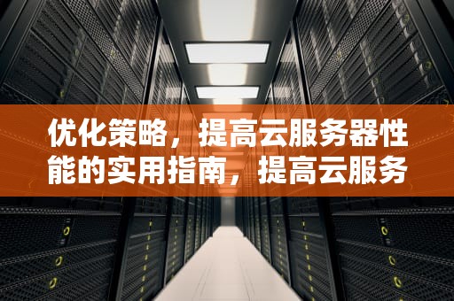 优化策略，提高云服务器性能的实用指南，提高云服务器性能的方法