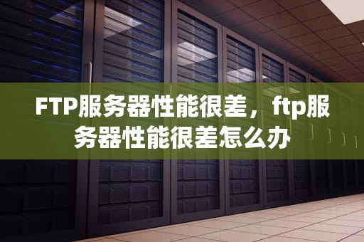 FTP服务器性能很差，ftp服务器性能很差怎么办