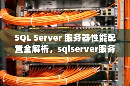 SQL Server 服务器性能配置全解析，sqlserver服务器配置