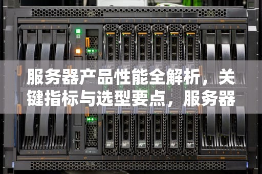 服务器产品性能全解析，关键指标与选型要点，服务器产品的性能指标