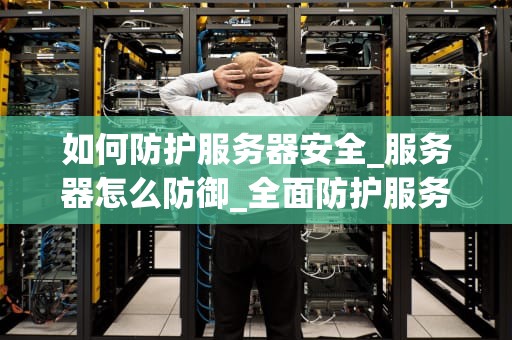 如何防护服务器安全_服务器怎么防御_全面防护服务器安全：策略与实践