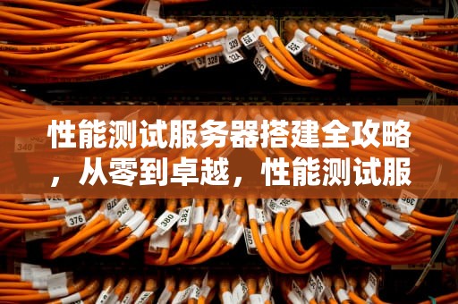 性能测试服务器搭建全攻略，从零到卓越，性能测试服务器配置