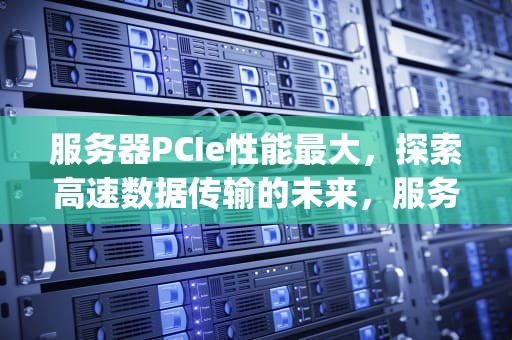 服务器PCIe性能最大，探索高速数据传输的未来，服务器pcie性能最大是多少