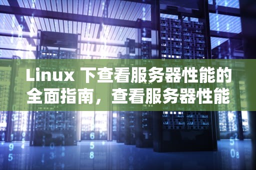 Linux 下查看服务器性能的全面指南，查看服务器性能命令