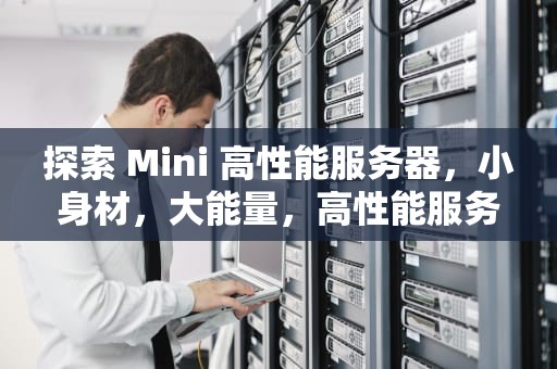 探索 Mini 高性能服务器，小身材，大能量，高性能服务器功能