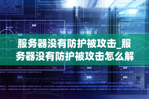服务器没有防护被攻击_服务器没有防护被攻击怎么解决_服务器安全防护的重要性