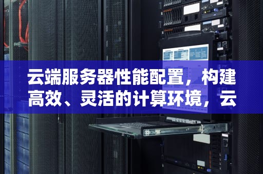 云端服务器性能配置，构建高效、灵活的计算环境，云端服务器性能配置表