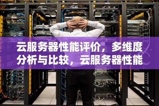 云服务器性能评价，多维度分析与比较，云服务器性能评价标准
