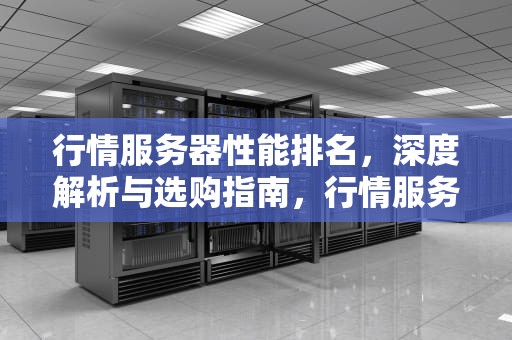 行情服务器性能排名，深度解析与选购指南，行情服务器性能排名最新